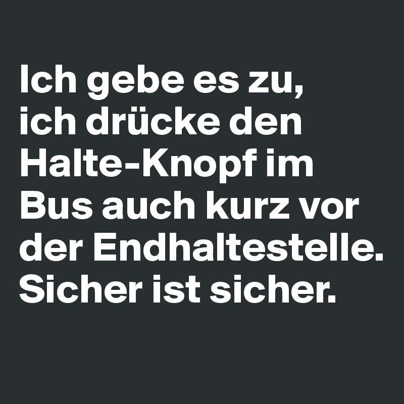 
Ich gebe es zu, 
ich drücke den 
Halte-Knopf im Bus auch kurz vor der Endhaltestelle. Sicher ist sicher.
