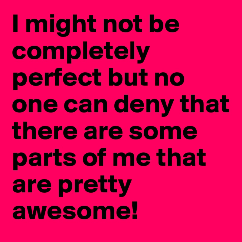 I might not be completely perfect but no one can deny that there are some parts of me that are pretty awesome! 