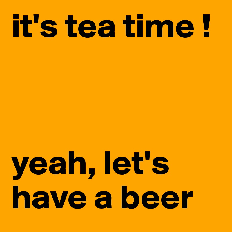 it's tea time !



yeah, let's have a beer