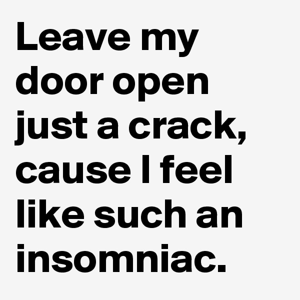 Leave my door open just a crack, cause I feel like such an insomniac.
