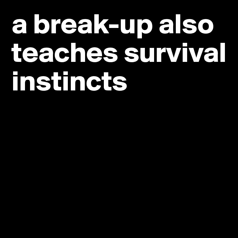 a break-up also teaches survival instincts



