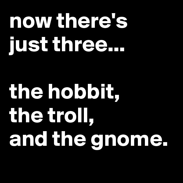 now there's just three...

the hobbit,
the troll,
and the gnome.
