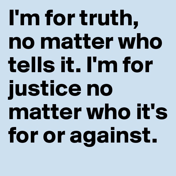 I'm for truth, no matter who tells it. I'm for justice no matter who it's for or against.