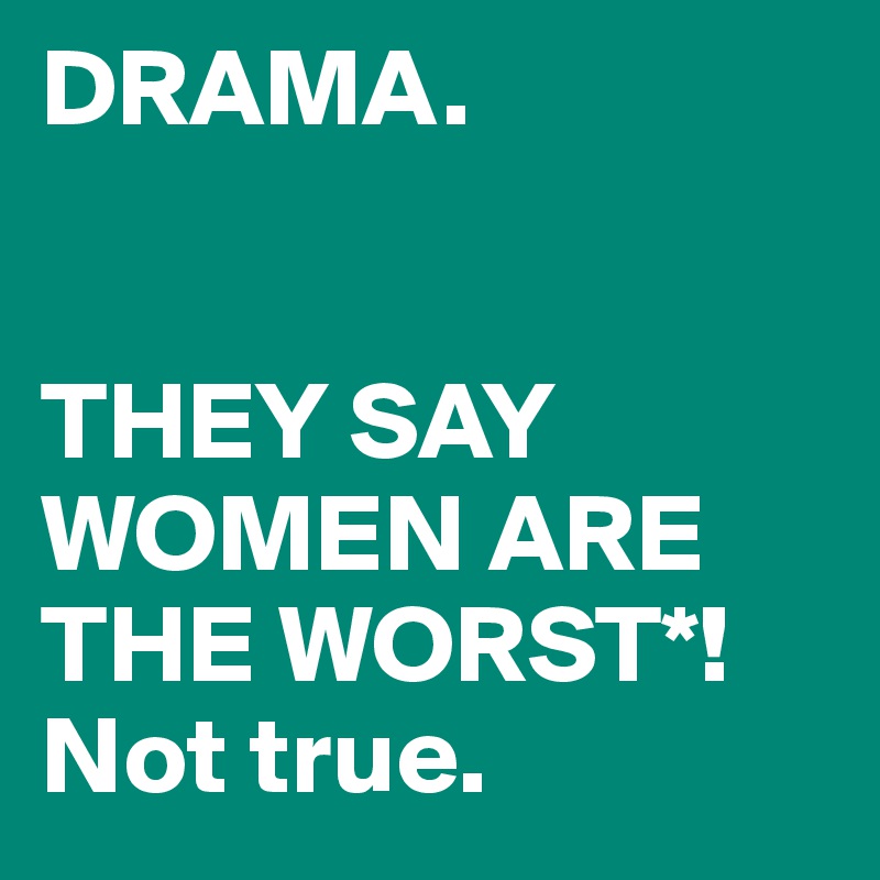 DRAMA.


THEY SAY WOMEN ARE THE WORST*!
Not true.