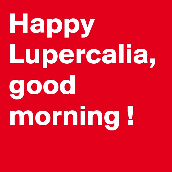 Happy
Lupercalia,
good morning !