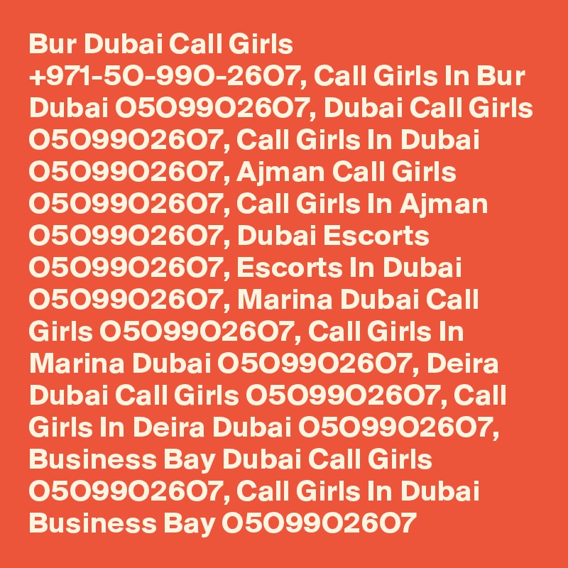 Bur Dubai Call Girls +971-5O-99O-26O7, Call Girls In Bur Dubai O5O99O26O7, Dubai Call Girls O5O99O26O7, Call Girls In Dubai O5O99O26O7, Ajman Call Girls O5O99O26O7, Call Girls In Ajman O5O99O26O7, Dubai Escorts O5O99O26O7, Escorts In Dubai O5O99O26O7, Marina Dubai Call Girls O5O99O26O7, Call Girls In Marina Dubai O5O99O26O7, Deira Dubai Call Girls O5O99O26O7, Call Girls In Deira Dubai O5O99O26O7, Business Bay Dubai Call Girls O5O99O26O7, Call Girls In Dubai Business Bay O5O99O26O7