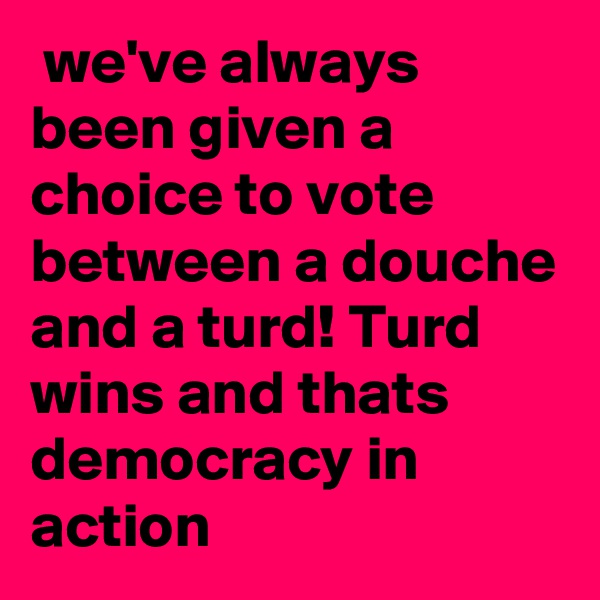  we've always been given a choice to vote between a douche and a turd! Turd wins and thats  democracy in action