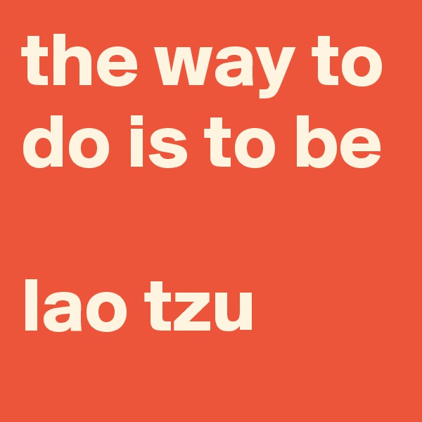 the way to do is to be

lao tzu