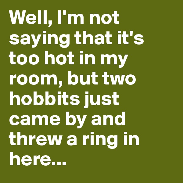 Well, I'm not saying that it's too hot in my room, but two hobbits just came by and threw a ring in here...