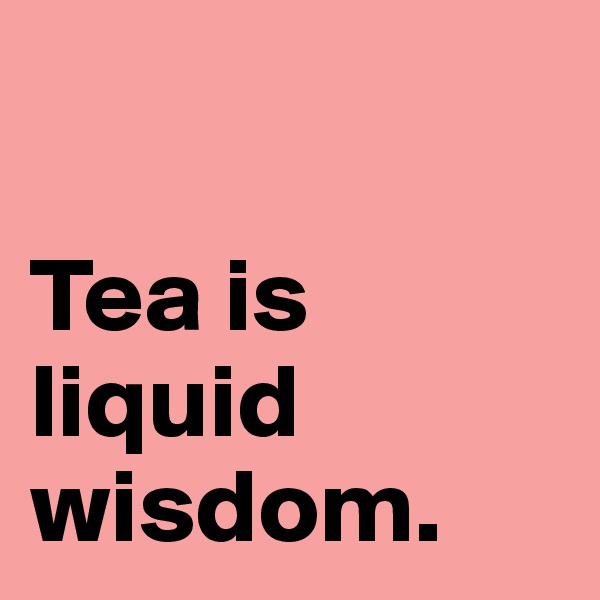 

Tea is liquid wisdom.