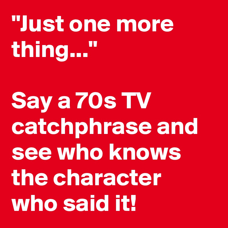 "Just one more thing..."

Say a 70s TV catchphrase and see who knows the character who said it!