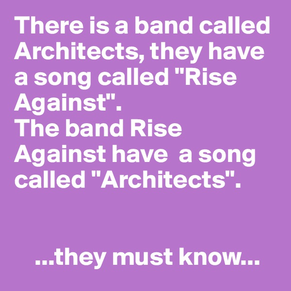 There is a band called Architects, they have a song called "Rise Against". 
The band Rise Against have  a song called "Architects". 


    ...they must know...