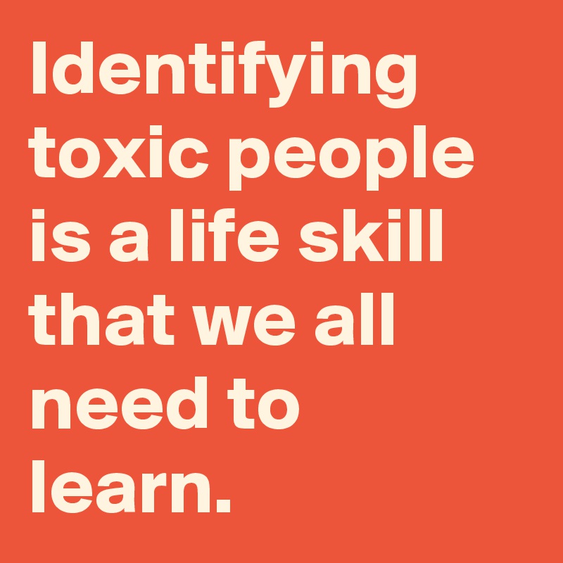 Identifying toxic people is a life skill that we all need to learn.