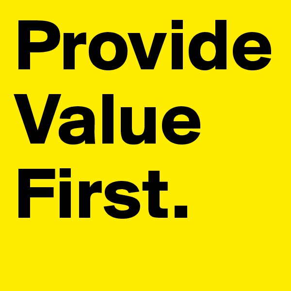 Provide
Value 
First.