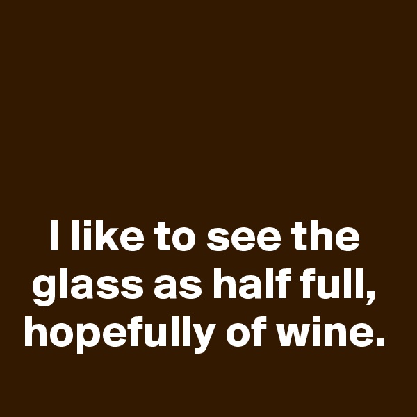 



I like to see the glass as half full, hopefully of wine.