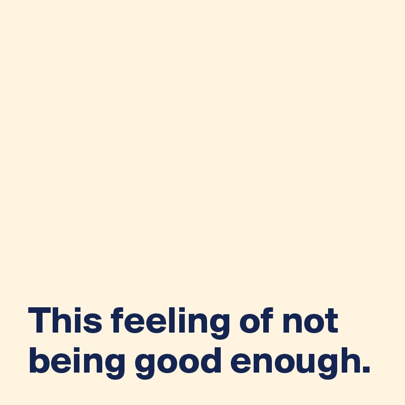 






 This feeling of not
 being good enough.