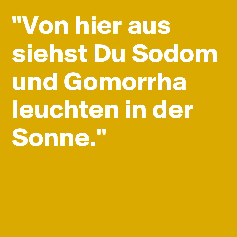 "Von hier aus siehst Du Sodom und Gomorrha leuchten in der Sonne."

