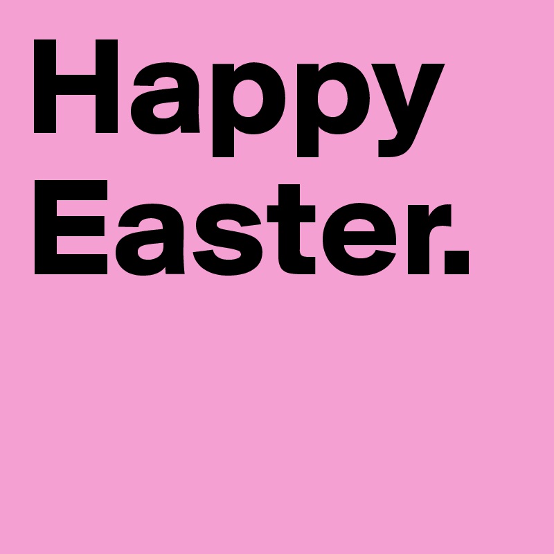 Happy Easter.