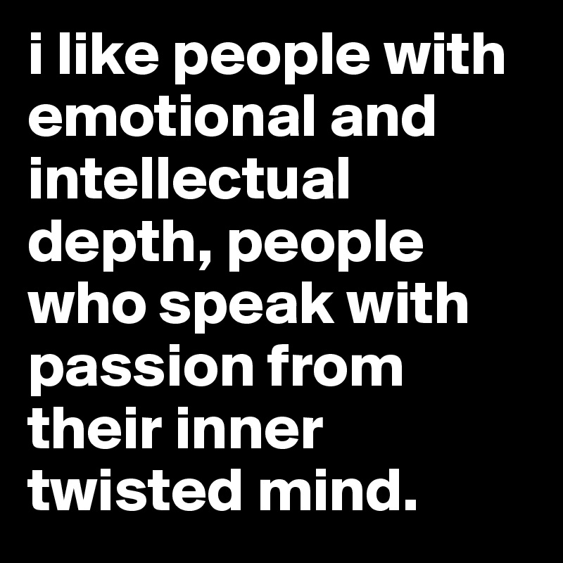 i like people with emotional and intellectual depth, people who speak with passion from their inner twisted mind.