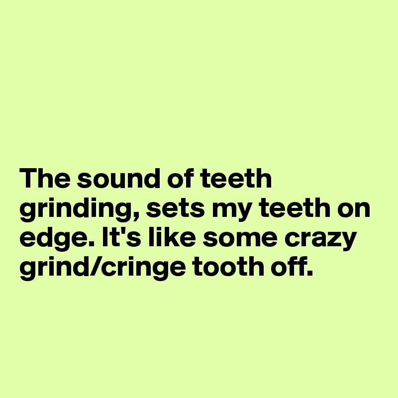 




The sound of teeth grinding, sets my teeth on edge. It's like some crazy grind/cringe tooth off.



