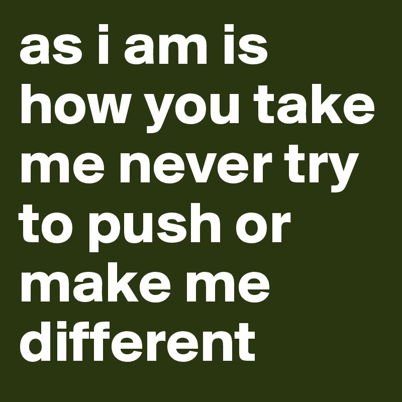 as i am is how you take me never try to push or make me different