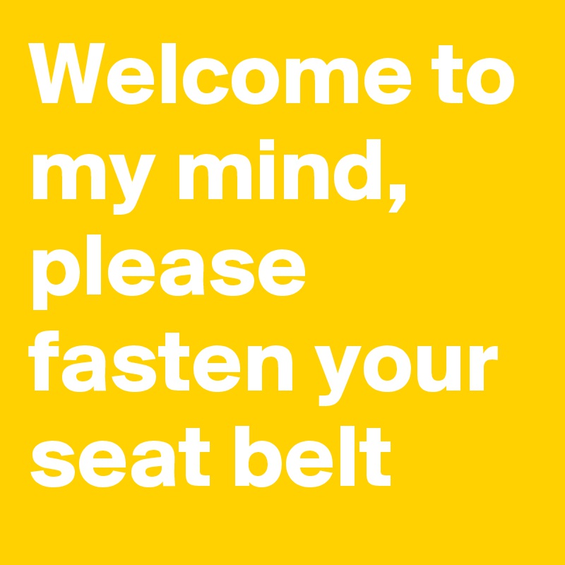 Welcome to my mind, please fasten your seat belt