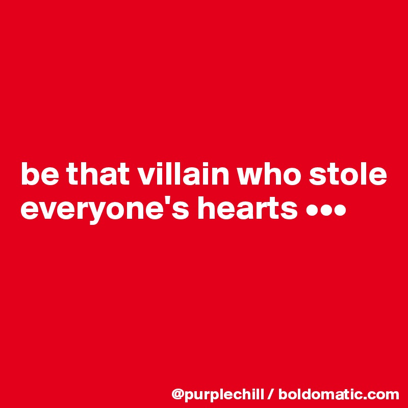 



be that villain who stole everyone's hearts •••



