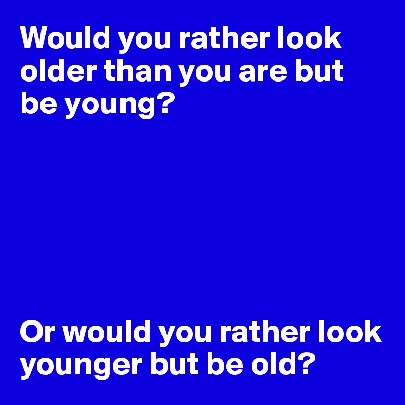 Would you rather look older than you are but be young?






Or would you rather look younger but be old?