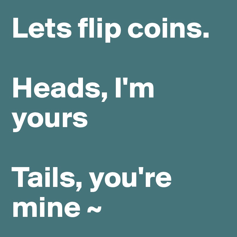 Lets flip coins.

Heads, I'm yours

Tails, you're 
mine ~ 