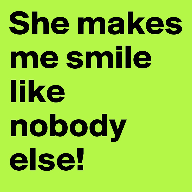 She makes me smile like nobody else!