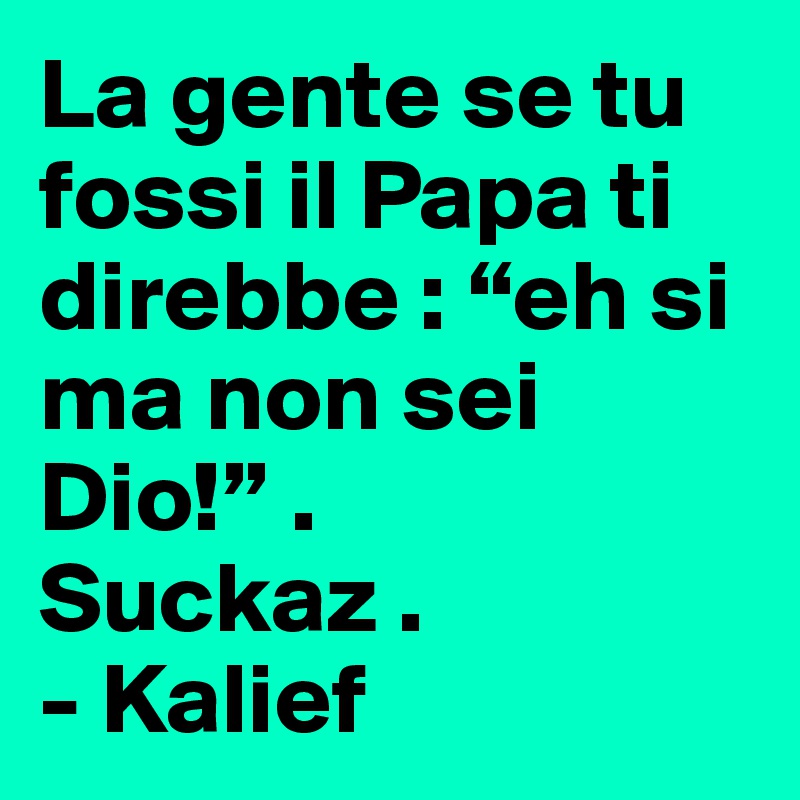 La gente se tu fossi il Papa ti direbbe : “eh si ma non sei Dio!” . 
Suckaz .
- Kalief
