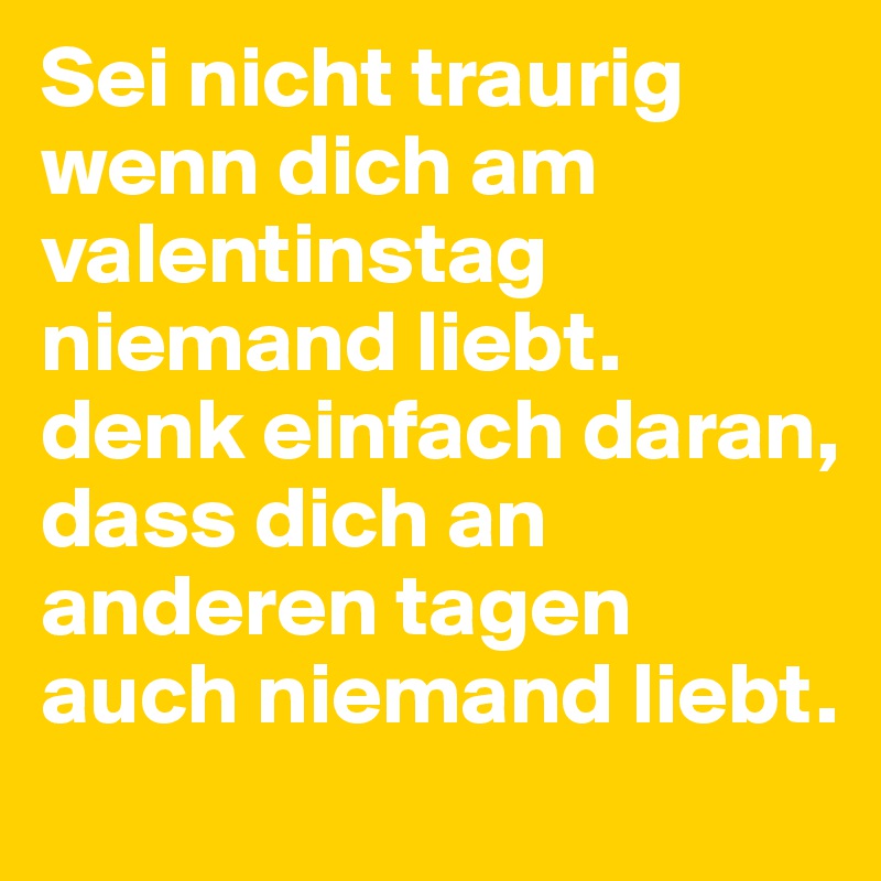 Sei nicht traurig wenn dich am valentinstag niemand liebt. denk einfach