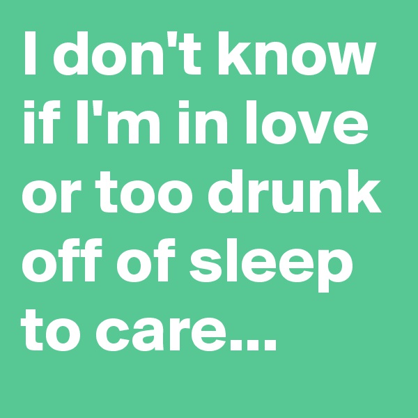 I don't know if I'm in love or too drunk off of sleep to care...