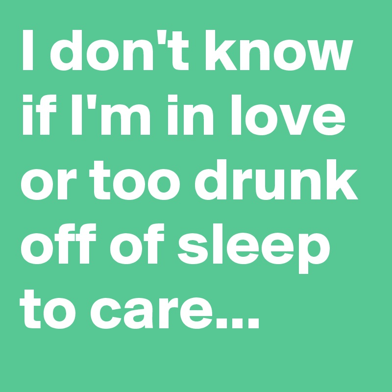 I don't know if I'm in love or too drunk off of sleep to care...