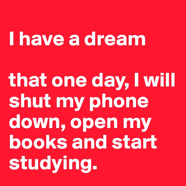 
I have a dream

that one day, I will shut my phone down, open my books and start studying.
