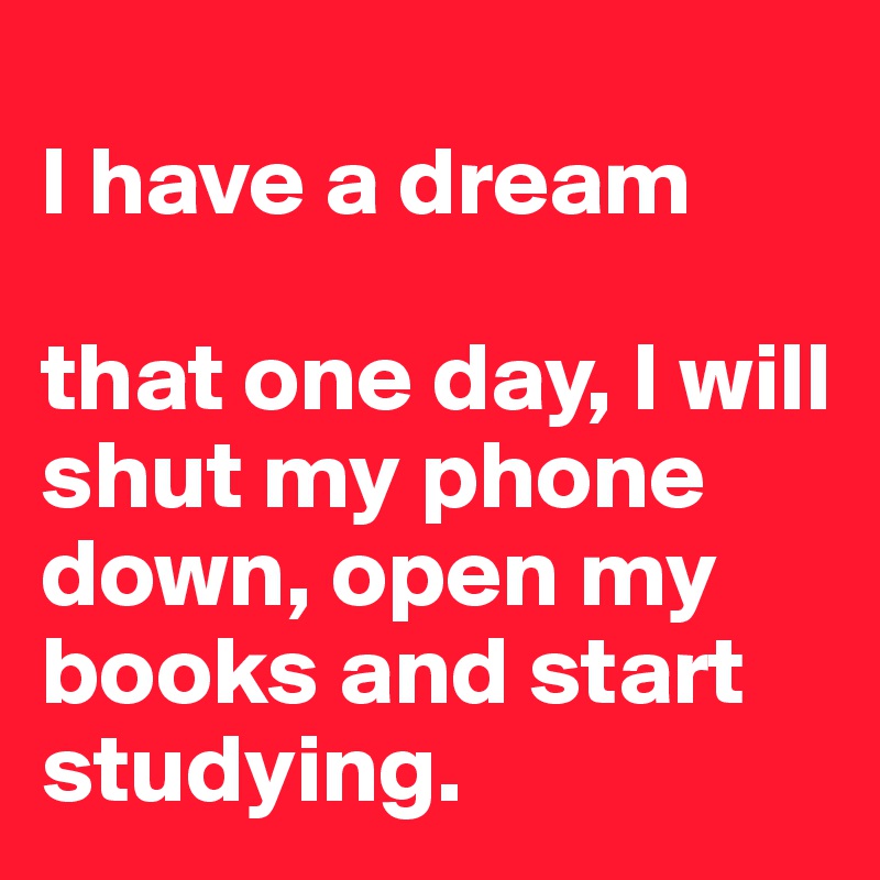 
I have a dream

that one day, I will shut my phone down, open my books and start studying.