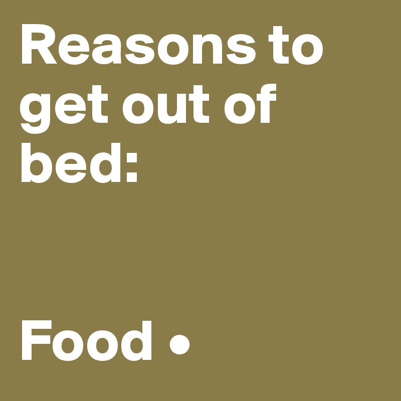 Reasons to get out of bed:


Food •