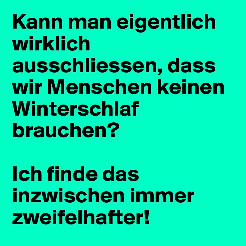 Kann man eigentlich wirklich ausschliessen, dass wir Menschen keinen Winterschlaf brauchen?

Ich finde das inzwischen immer zweifelhafter!