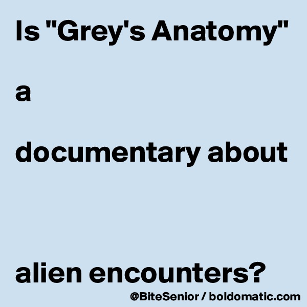 Is "Grey's Anatomy" 

a 

documentary about 



alien encounters? 
