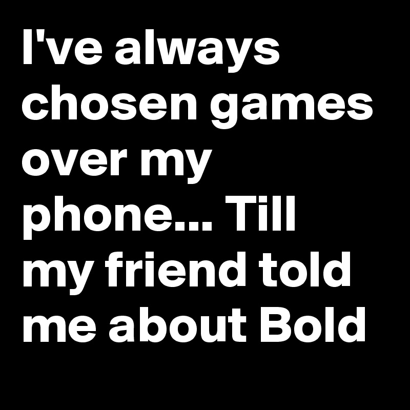 I've always chosen games over my phone... Till my friend told me about Bold 