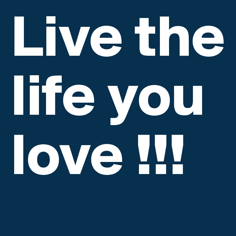 Live the life you love !!!