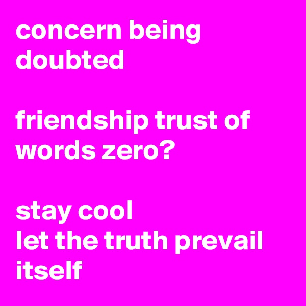 concern being doubted

friendship trust of words zero?

stay cool
let the truth prevail itself