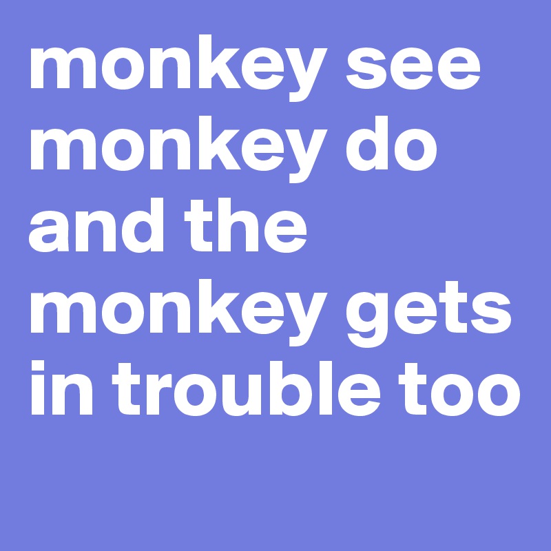 monkey see monkey do and the monkey gets in trouble too - Post by ...