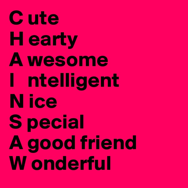 C ute
H earty
A wesome
I   ntelligent
N ice
S pecial
A good friend
W onderful