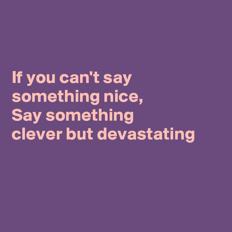 


If you can't say something nice, 
Say something 
clever but devastating



