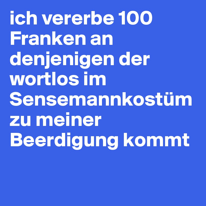 ich vererbe 100 Franken an denjenigen der wortlos im Sensemannkostüm zu meiner Beerdigung kommt

