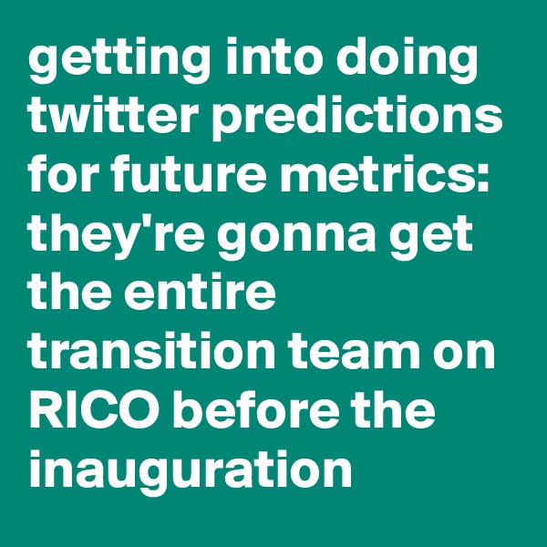 getting into doing twitter predictions for future metrics: 
they're gonna get the entire transition team on RICO before the inauguration