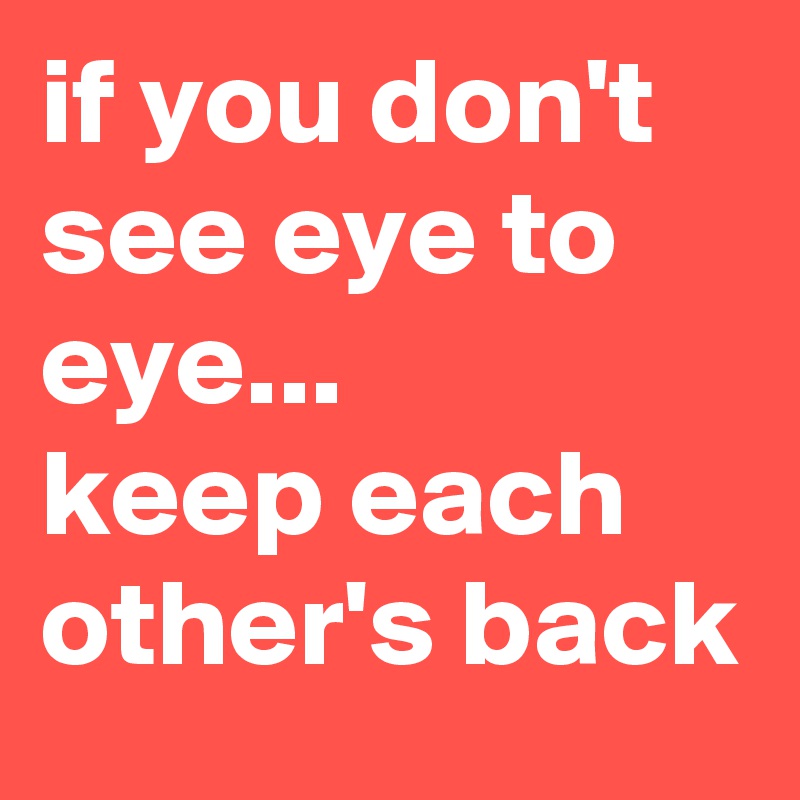 if you don't see eye to eye...
keep each other's back