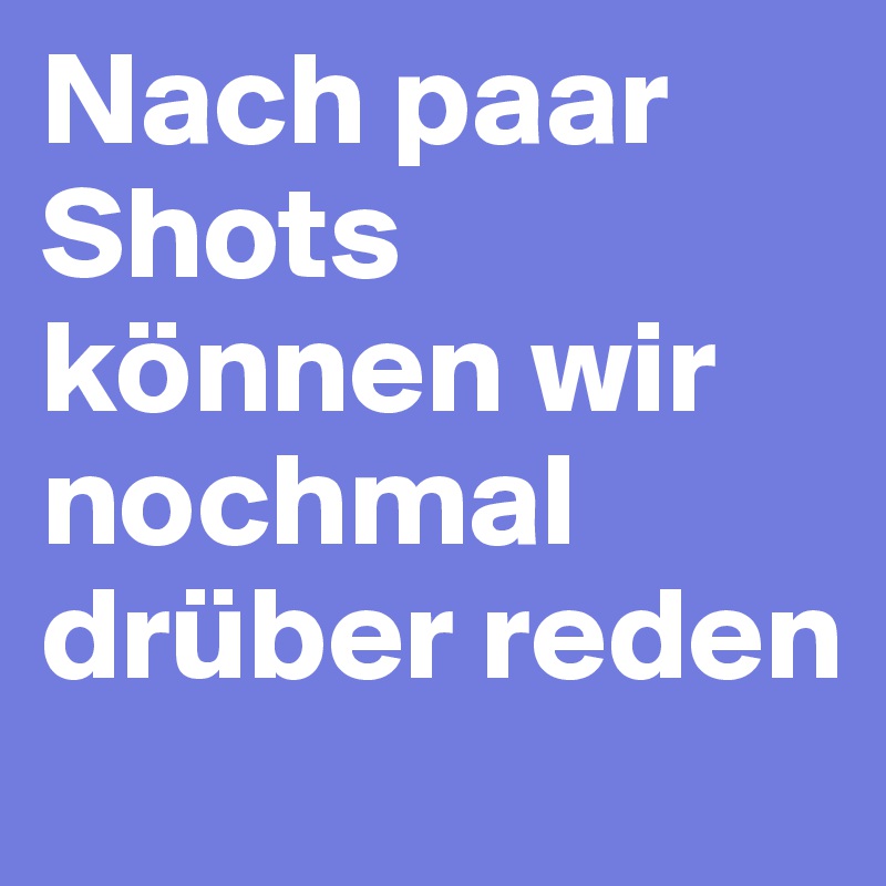 Nach paar Shots können wir nochmal drüber reden