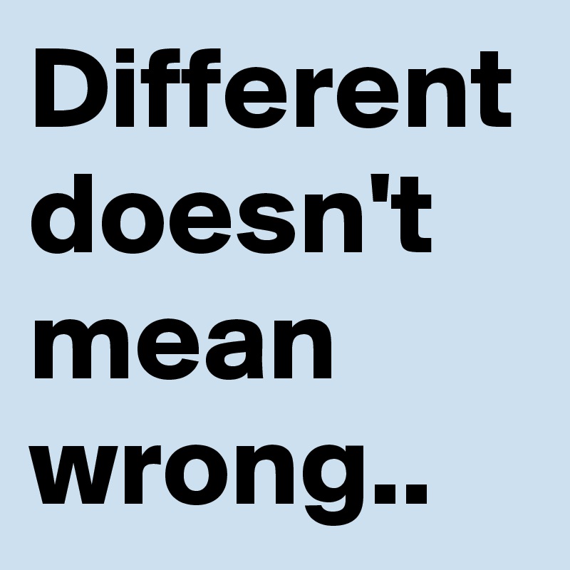 Different doesn't mean wrong..